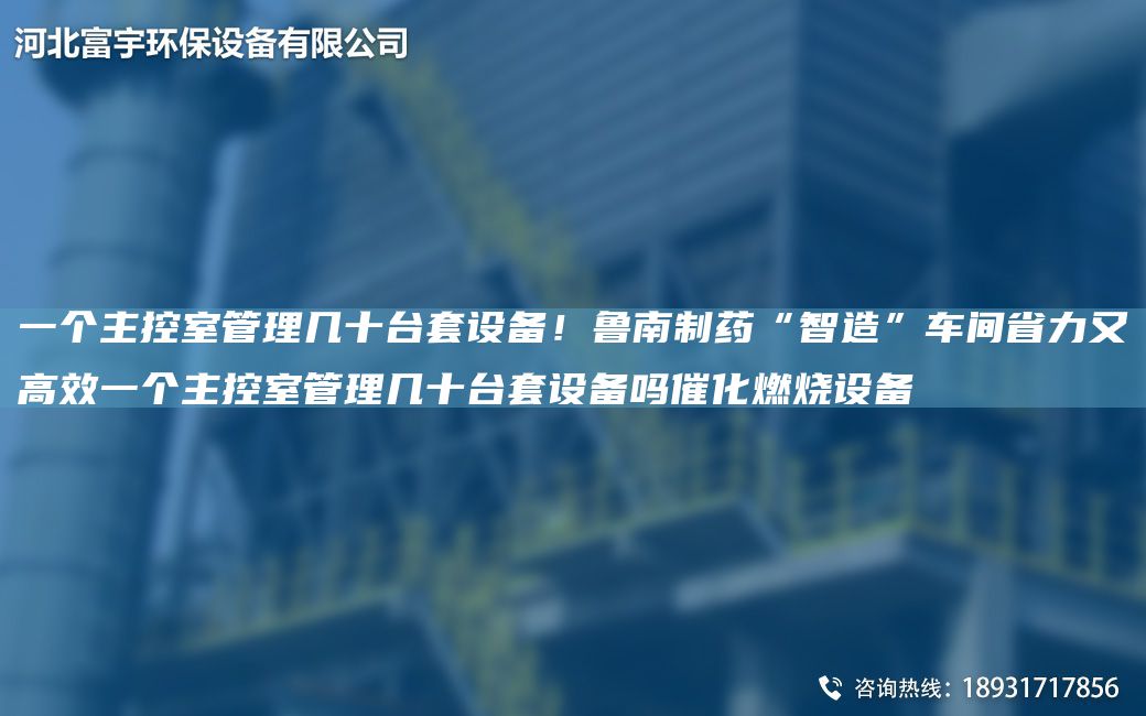 一個(gè)主控室管理幾十TA-ITA-O設(shè)備！魯南制藥“智造”車間省力又高效一個(gè)主控室管理幾十TA-ITA-O設(shè)備嗎催化燃燒設(shè)備