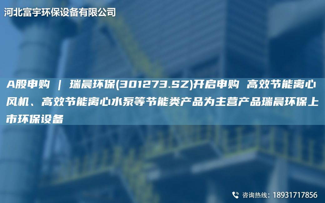 A股申購 | 瑞晨環(huán)保(301273.SZ)開啟申購 高效節(jié)能離心風機、高效節(jié)能離心水泵等節(jié)能類產(chǎn)品為主營產(chǎn)品瑞晨環(huán)保上市環(huán)保設備