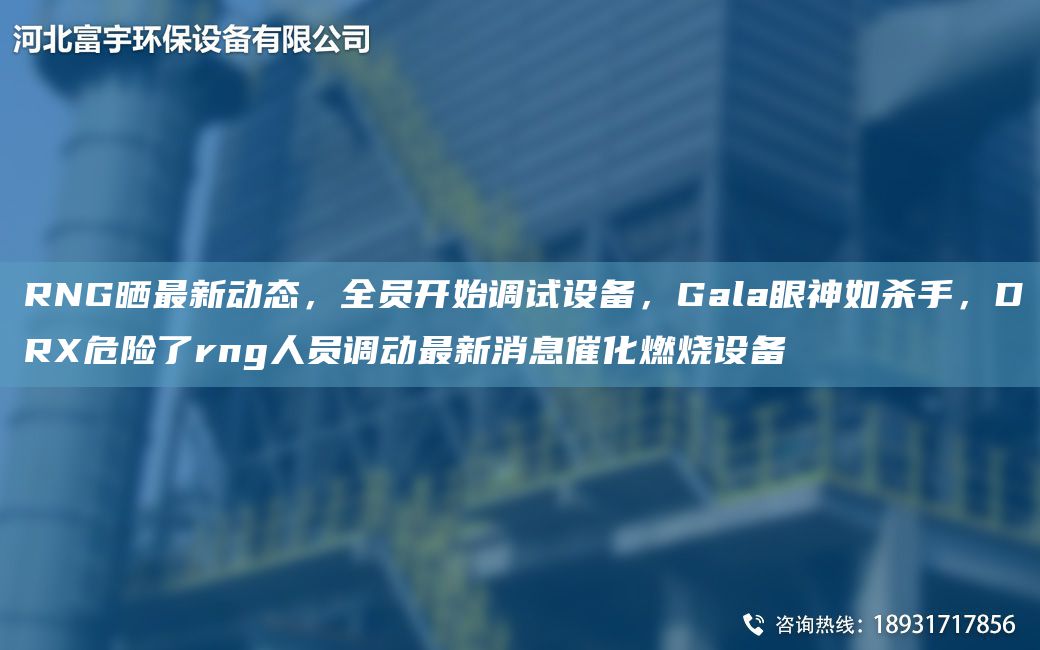 RNG曬Z新動(dòng)態(tài)，全員開(kāi)始調(diào)試設(shè)備，Gala眼神如殺手，DRX危險(xiǎn)了rng人員調(diào)動(dòng)Z新消息催化燃燒設(shè)備
