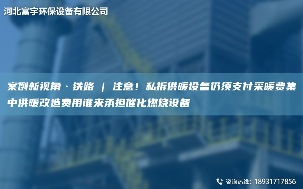 案例新視角·鐵路 | 注意！私拆供暖設(shè)備仍須支付采暖費集中供暖改造費用誰來承擔(dān)催化燃燒設(shè)備