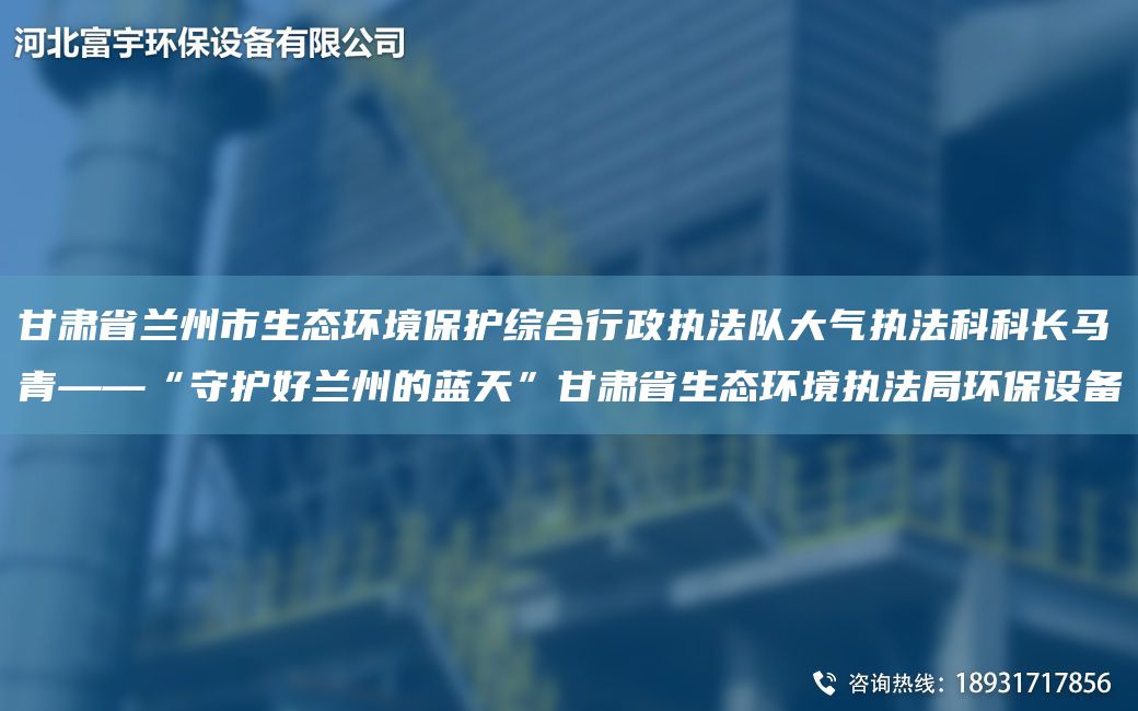 甘肅省蘭州市生態(tài)環(huán)境保護(hù)綜合行政執(zhí)法隊(duì)大氣執(zhí)法科科長馬青——“守護(hù)好蘭州的藍(lán)天”甘肅省生態(tài)環(huán)境執(zhí)法JY環(huán)保設(shè)備