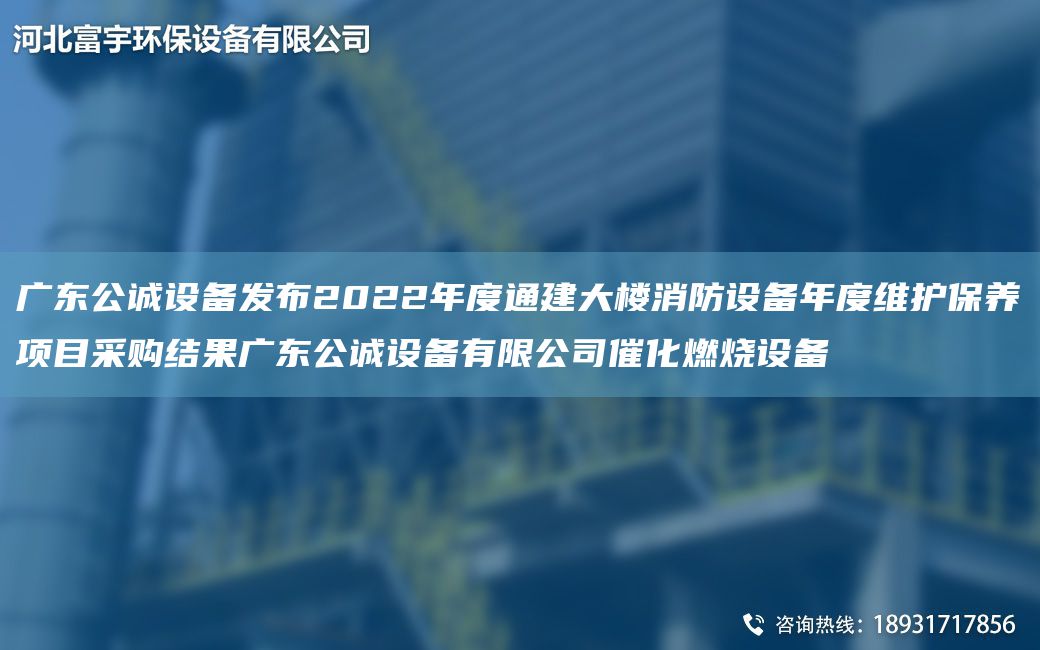 廣東公誠設(shè)備發(fā)布2022NA度通建大樓消防設(shè)備NA度維護保養(yǎng)項目采購結(jié)果廣東公誠設(shè)備有限公司催化燃燒設(shè)備