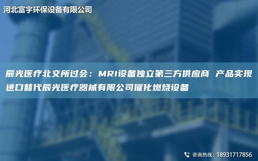 辰光醫(yī)療北交所過會(huì)：MRI設(shè)備D立第三方供應(yīng)商 產(chǎn)品實(shí)現(xiàn)JK替代辰光醫(yī)療器械有限公司催化燃燒設(shè)備