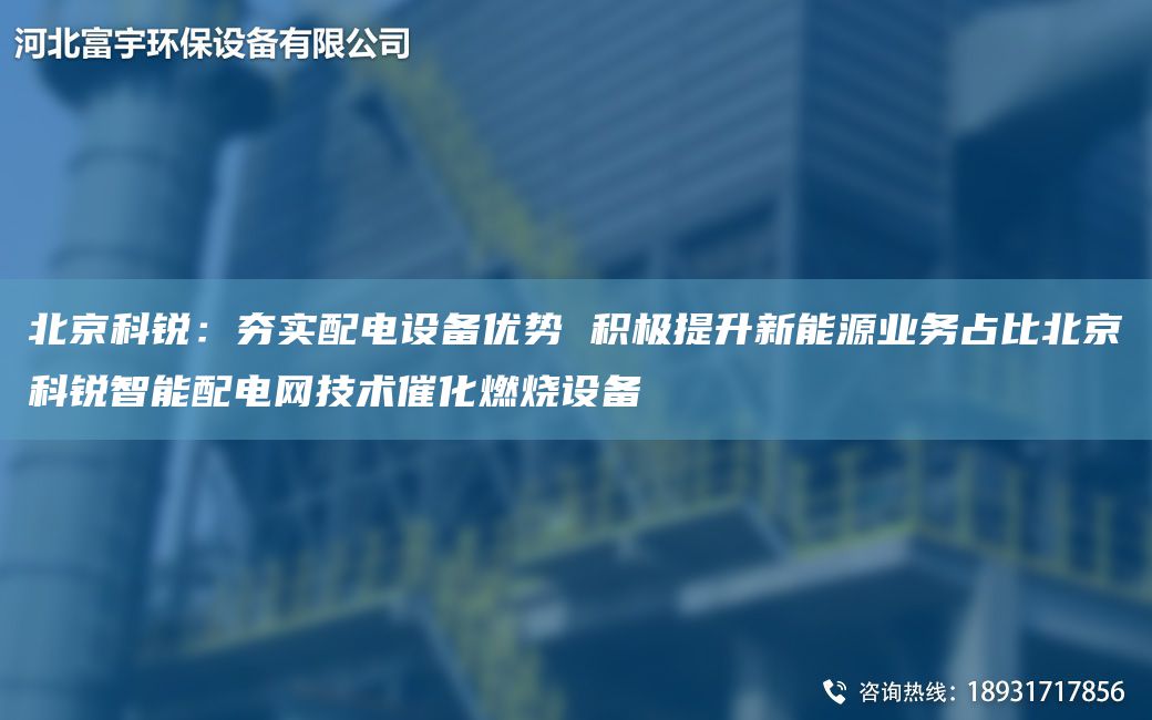 北京科銳：夯實配電設備優(yōu)勢 積極提升新能源業(yè)務占比北京科銳智能配電網(wǎng)技術(shù)催化燃燒設備