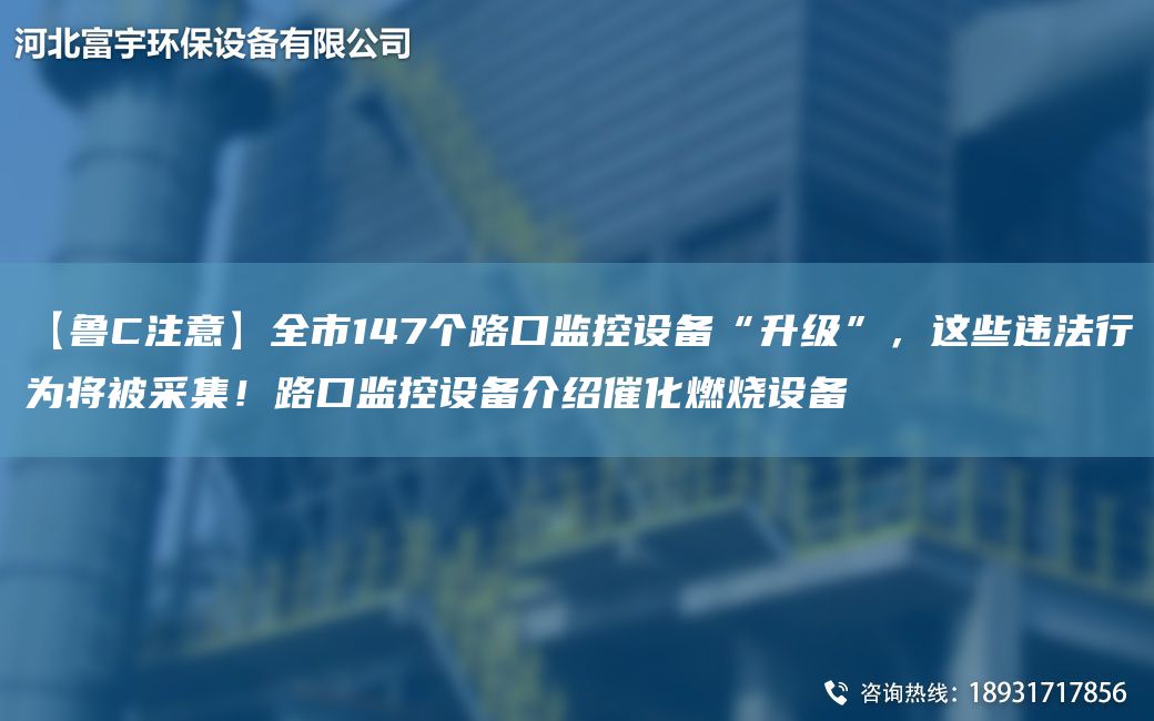 【魯C注意】全市147個(gè)路口監(jiān)控設(shè)備“升級(jí)”，這些違法行為將被采集！路口監(jiān)控設(shè)備介紹催化燃燒設(shè)備