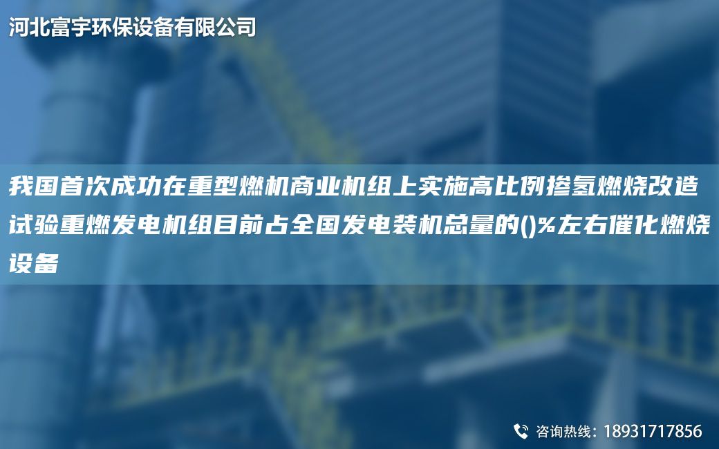 我G首次成功在重型燃機(jī)商業(yè)機(jī)組上實施高比例摻氫燃燒改造試驗重燃發(fā)電機(jī)組目前占全G發(fā)電裝機(jī)總量的()%左右催化燃燒設(shè)備