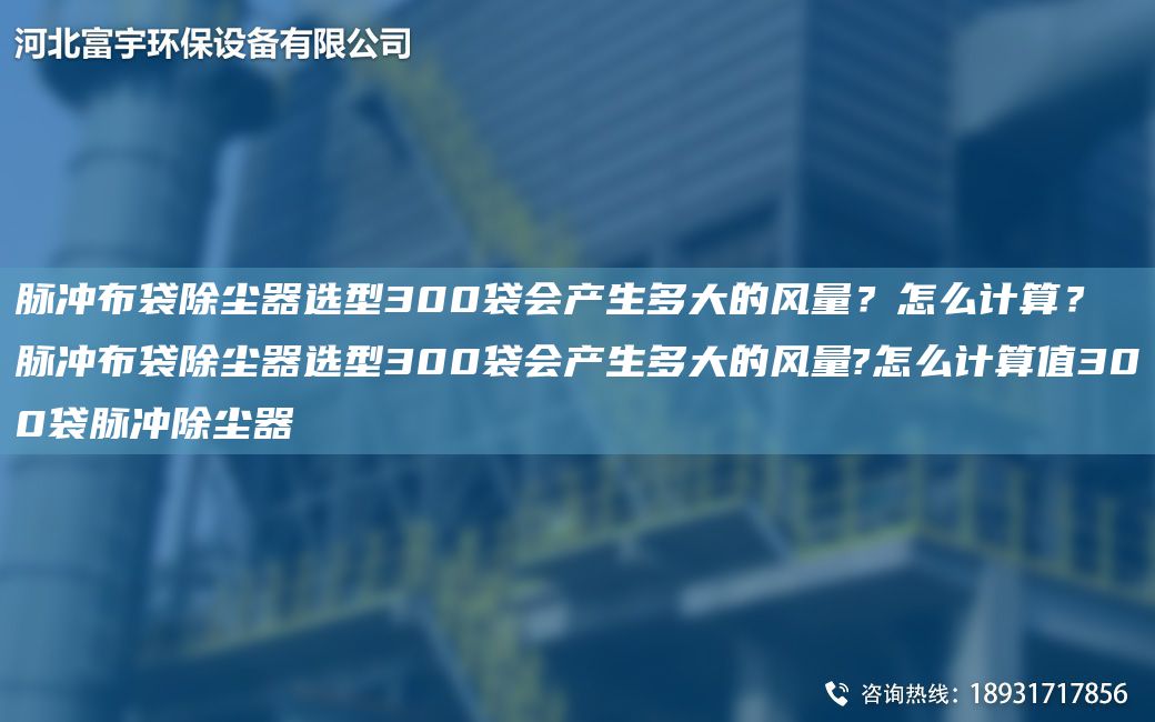 脈沖布袋除塵器選型300袋會產生多大的風量？怎么計算？脈沖布袋除塵器選型300袋會產生多大的風量?怎么計算值300袋脈沖除塵器