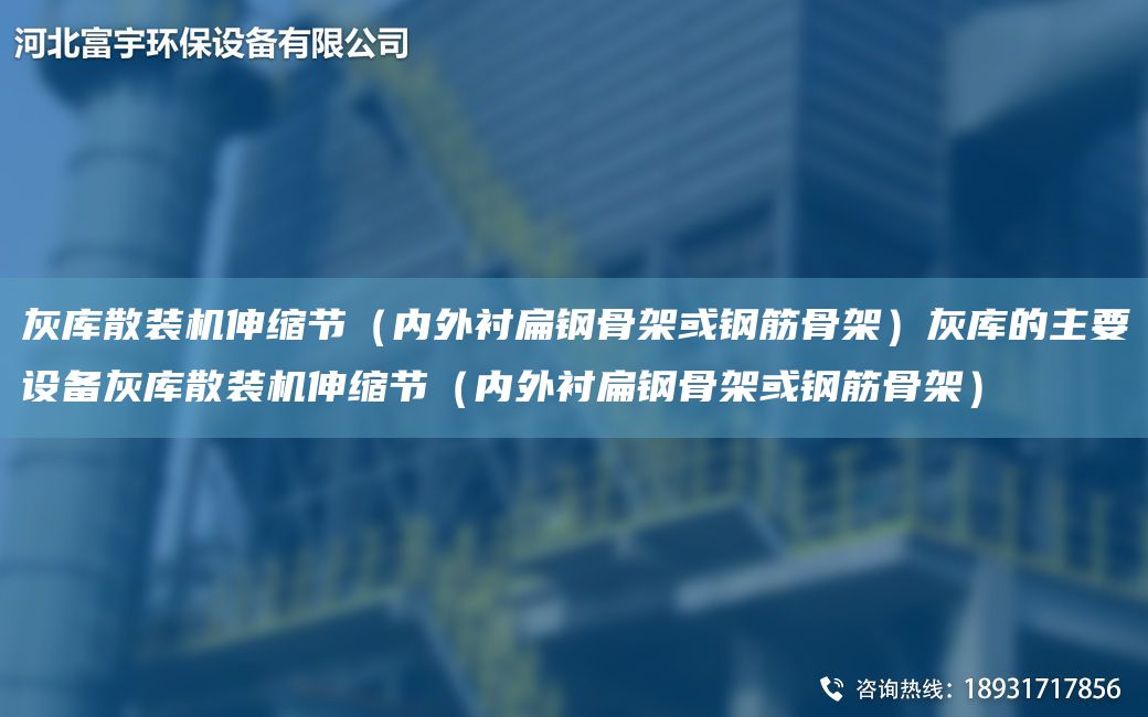 灰?guī)焐⒀b機(jī)伸縮節(jié)（內(nèi)外襯扁鋼骨架或鋼筋骨架）灰?guī)斓闹饕O(shè)備灰?guī)焐⒀b機(jī)伸縮節(jié)（內(nèi)外襯扁鋼骨架或鋼筋骨架）