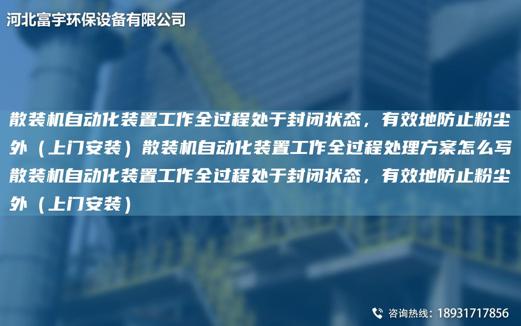 散裝機(jī)自動(dòng)化裝置工作全過(guò)程處于封閉狀態(tài)，有效地防止粉塵外（上門(mén)安裝）散裝機(jī)自動(dòng)化裝置工作全過(guò)程處理方案怎么寫(xiě)散裝機(jī)自動(dòng)化裝置工作全過(guò)程處于封閉狀態(tài)，有效地防止粉塵外（上門(mén)安裝）