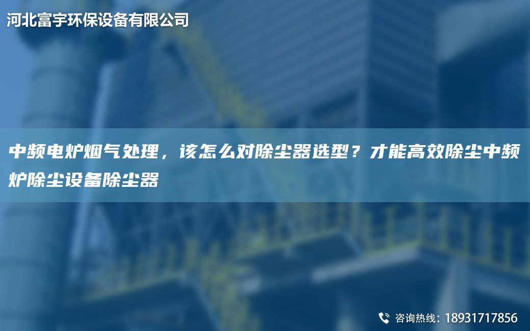 中頻電爐煙氣處理，該怎么對(duì)除塵器選型？才能高效除塵中頻爐除塵設(shè)備除塵器