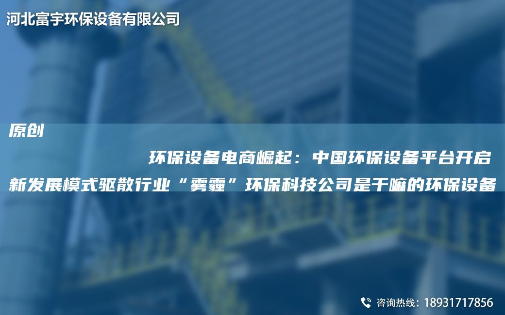 原創(chuàng)
            環(huán)保設(shè)備電商崛起：中G環(huán)保設(shè)備平TA-I開啟新發(fā)展模式驅(qū)散行業(yè)“霧霾”環(huán)?？萍脊臼歉陕锏沫h(huán)保設(shè)備
