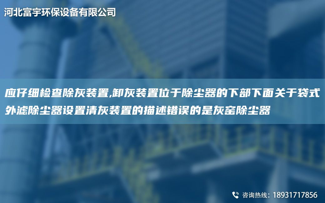 應(yīng)仔細(xì)檢查除灰裝置,卸灰裝置位于除塵器的下部下面關(guān)于袋式外濾除塵器設(shè)置清灰裝置的描述錯(cuò)誤的是灰窯除塵器