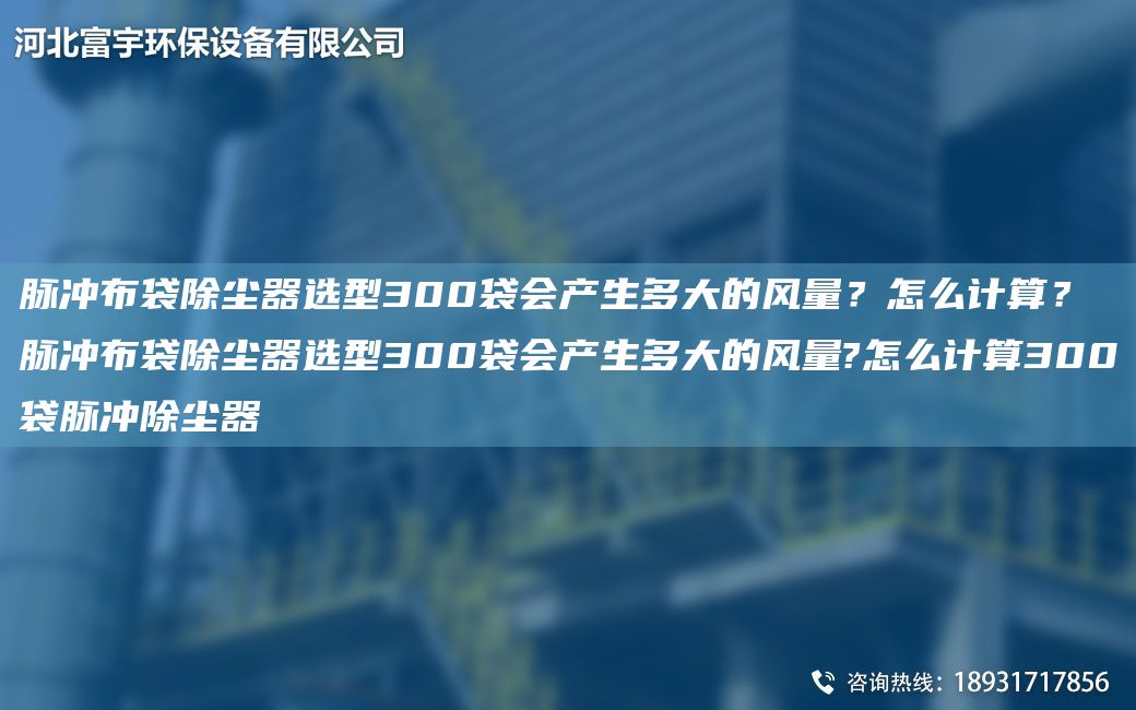 脈沖布袋除塵器選型300袋會產(chǎn)生多大的風(fēng)量？怎么計算？脈沖布袋除塵器選型300袋會產(chǎn)生多大的風(fēng)量?怎么計算300袋脈沖除塵器