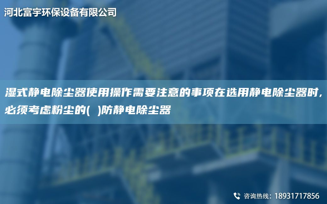 濕式靜電除塵器使用操作需要注意的事項在選用靜電除塵器時,必須考慮粉塵的( )防靜電除塵器