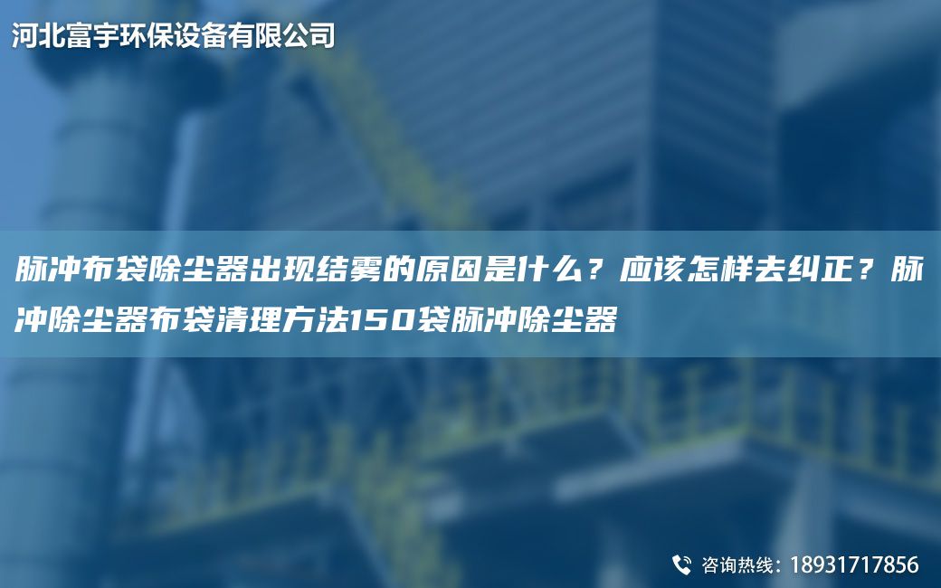 脈沖布袋除塵器出現(xiàn)結(jié)霧的原因是什么？應(yīng)該怎樣去糾正？脈沖除塵器布袋清理方法150袋脈沖除塵器