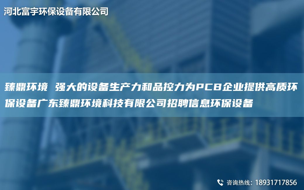 臻鼎環(huán)境 強(qiáng)大的設(shè)備生產(chǎn)力和品控力為PCB企業(yè)提供高質(zhì)環(huán)保設(shè)備廣東臻鼎環(huán)境科技有限公司招聘信息環(huán)保設(shè)備