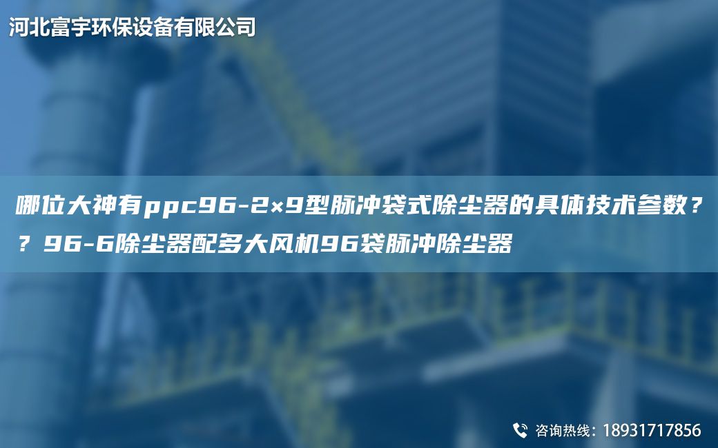 哪位大神有ppc96-2×9型脈沖袋式除塵器的具體技術(shù)參數(shù)？？96-6除塵器配多大風(fēng)機(jī)96袋脈沖除塵器