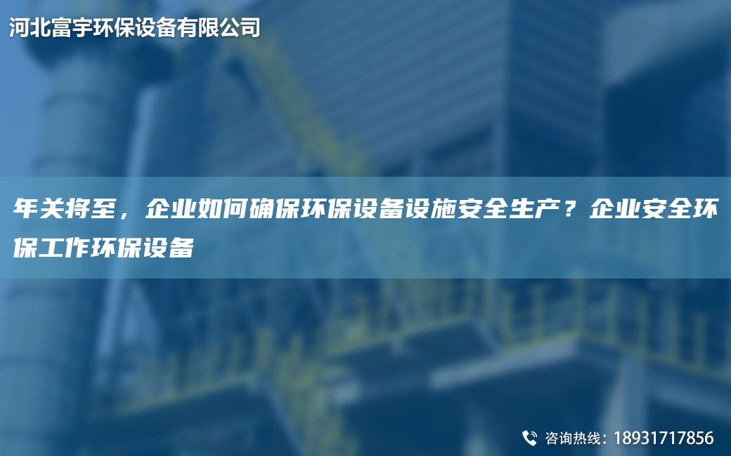 NA關(guān)將至，企業(yè)如何確保環(huán)保設(shè)備設(shè)施安全生產(chǎn)？企業(yè)安全環(huán)保工作環(huán)保設(shè)備