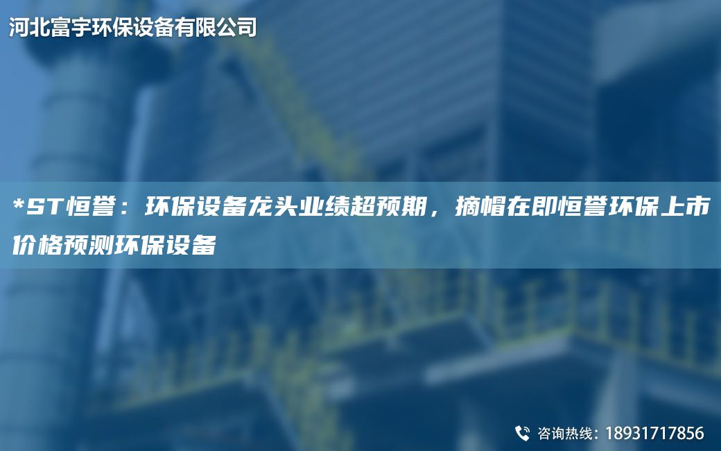 *ST恒譽(yù)：環(huán)保設(shè)備龍頭業(yè)績(jī)CA預(yù)期，摘帽在即恒譽(yù)環(huán)保上市價(jià)格預(yù)測(cè)環(huán)保設(shè)備