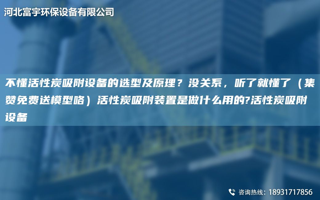 不懂活性炭吸附設(shè)備的選型及原理？沒關(guān)系，聽了就懂了（集贊免費(fèi)送模型咯）活性炭吸附裝置是做什么用的?活性炭吸附設(shè)備