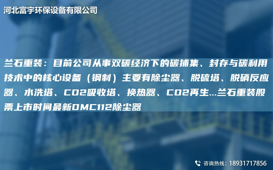 蘭石重裝：目前公司從事雙碳經(jīng)濟(jì)下的碳捕集、封存與碳利用技術(shù)中的核心設(shè)備（鋼制）主要有除塵器、脫硫塔、脫硝反應(yīng)器、水洗塔、CO2吸收塔、換熱器、CO2再生...蘭石重裝股票上市時間Z新DMC112除塵器