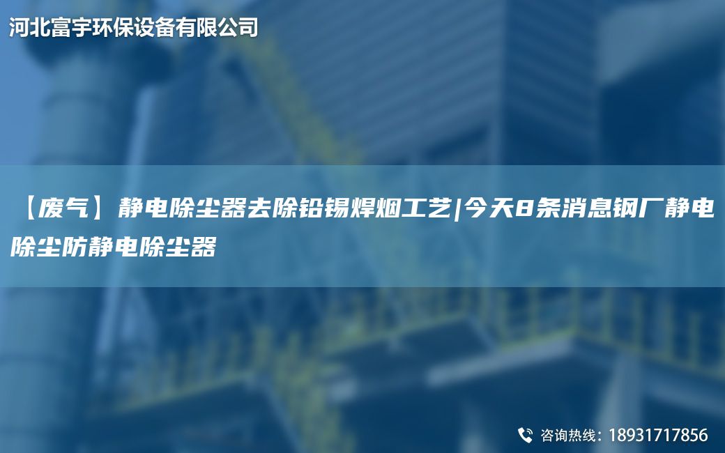 【廢氣】靜電除塵器去除鉛錫焊煙工藝|今天8條消息鋼廠靜電除塵防靜電除塵器
