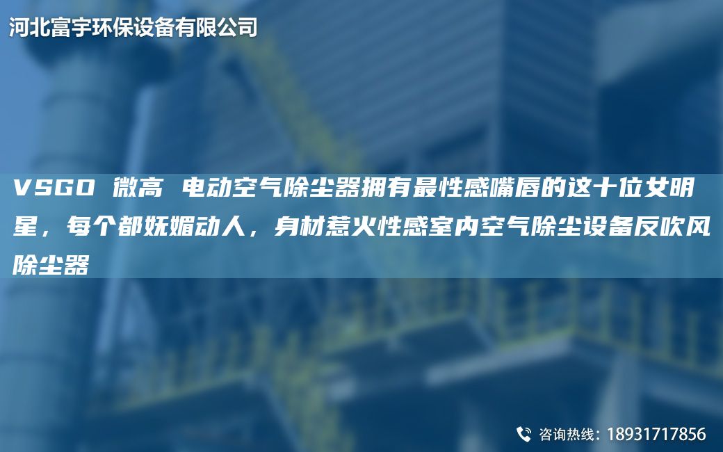 VSGO 微高 電動(dòng)空氣除塵器擁有Z性感嘴唇的這十位女明星，每個(gè)都嫵媚動(dòng)人，身材惹火性感室內(nèi)空氣除塵設(shè)備反吹風(fēng)除塵器