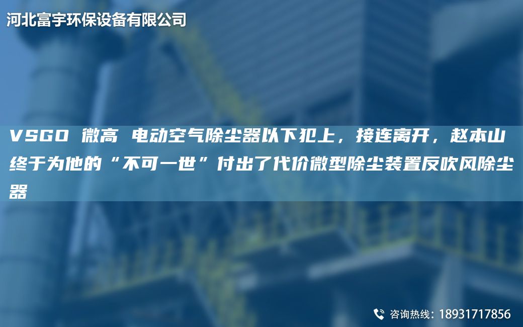 VSGO 微高 電動(dòng)空氣除塵器以下犯上，接連離開，趙本山終于為他的“不可一世”付出了代價(jià)微型除塵裝置反吹風(fēng)除塵器