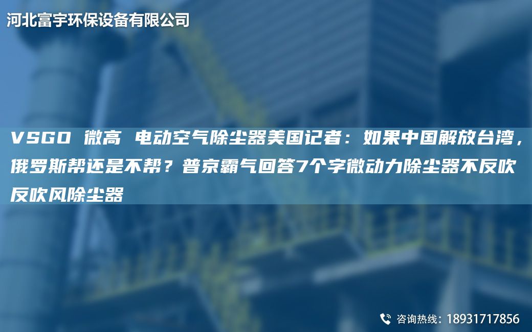 VSGO 微高 電動空氣除塵器美G記者：如果中G解放TA-I灣，俄羅斯幫還是不幫？普京霸氣回答7個字微動力除塵器不反吹反吹風(fēng)除塵器