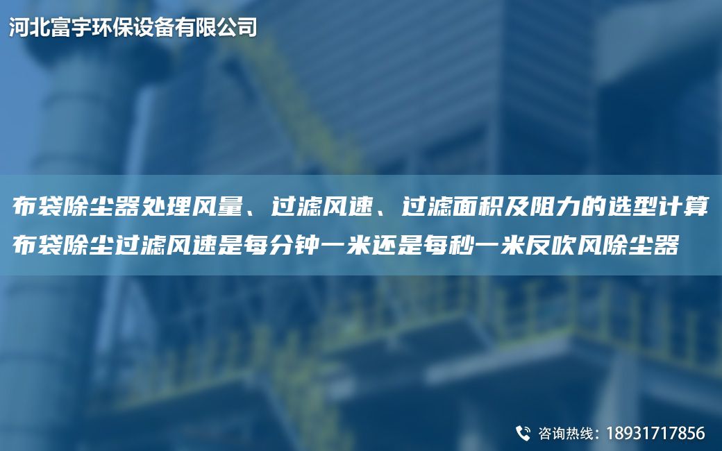 布袋除塵器處理風(fēng)量、過濾風(fēng)速、過濾面積及阻力的選型計算布袋除塵過濾風(fēng)速是每分鐘一米還是每秒一米反吹風(fēng)除塵器