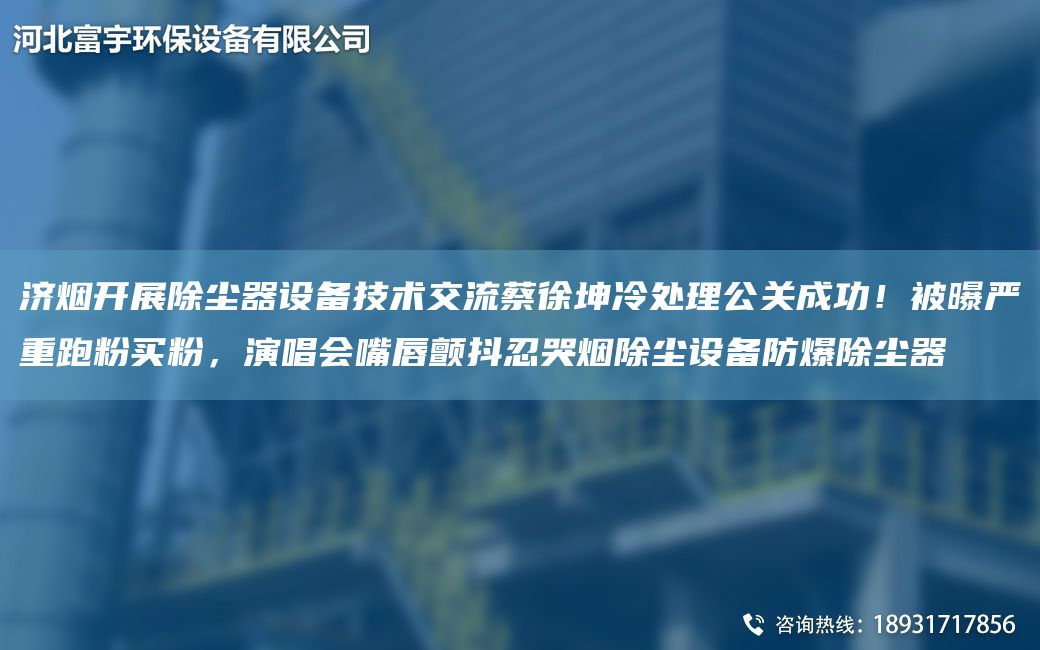 濟煙開展除塵器設備技術交流蔡徐坤冷處理公關成功！被曝嚴重跑粉買粉，演唱會嘴唇顫抖忍哭煙除塵設備防爆除塵器