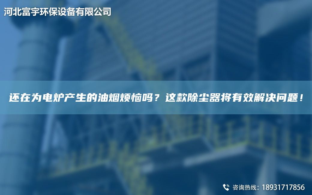 還在為電爐產(chǎn)生的油煙煩惱嗎？這款除塵器將有效解決問題！