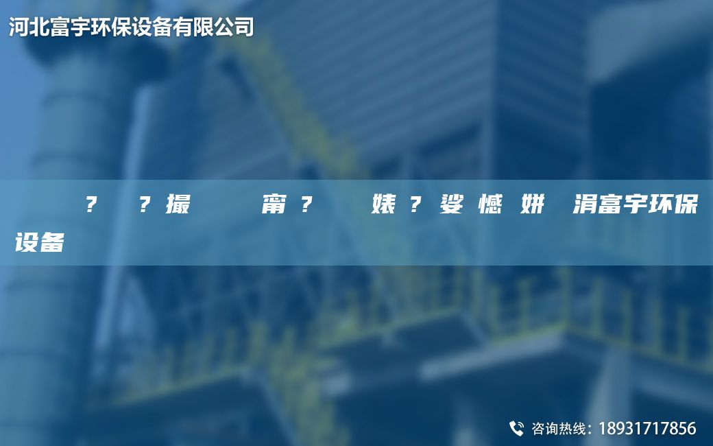 鎭掔洘 鐜?繚鍘傚?鐩撮攢 闄ゅ皹甯冭? 闄ゅ皹婊よ? 娑ょ憾 姘熺編涓富宇環(huán)保設(shè)備