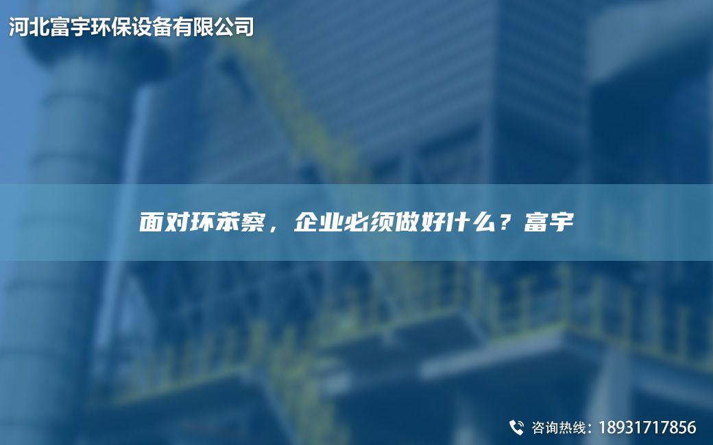 面對環(huán)苯察，企業(yè)必須做好什么？富宇