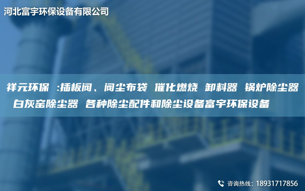 祥元環(huán)保 :插板閥、閥塵布袋 催化燃燒 卸料器 鍋爐除塵器 白灰窯除塵器 各種除塵配件和除塵設備富宇環(huán)保設備